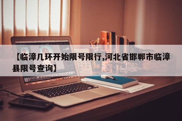【临漳几环开始限号限行,河北省邯郸市临漳县限号查询】