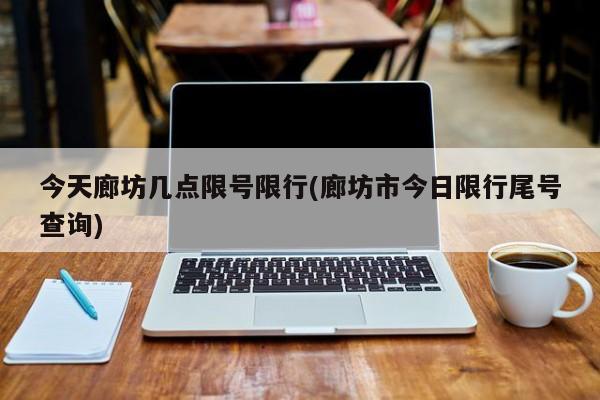 今天廊坊几点限号限行(廊坊市今日限行尾号查询)