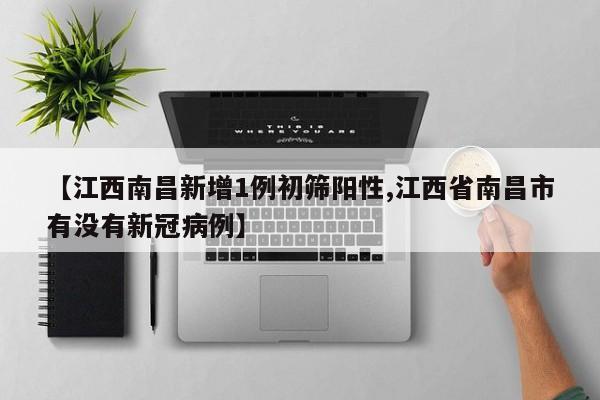 【江西南昌新增1例初筛阳性,江西省南昌市有没有新冠病例】