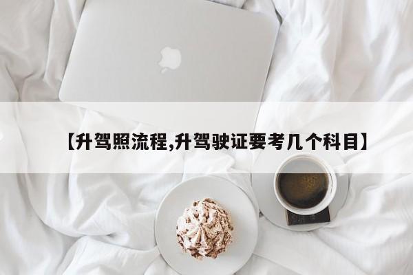 【升驾照流程,升驾驶证要考几个科目】