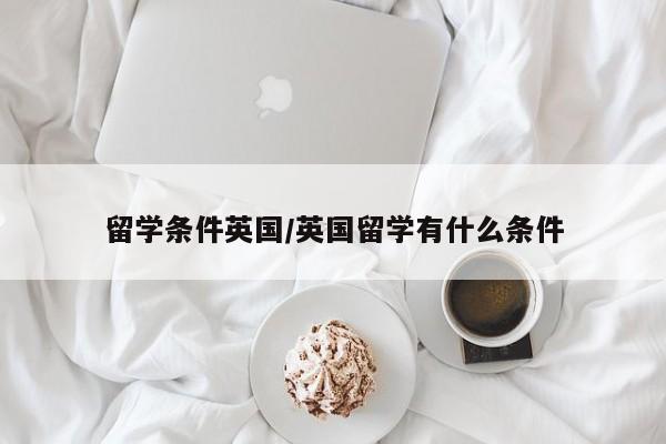 留学条件英国/英国留学有什么条件