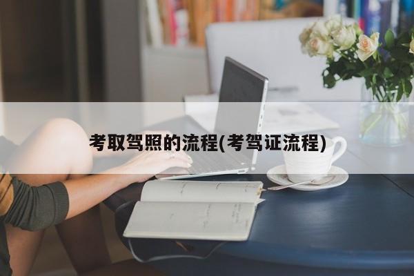 考取驾照的流程(考驾证流程)