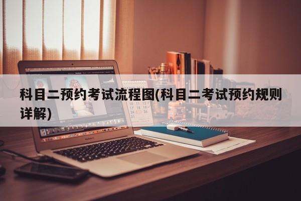 科目二预约考试流程图(科目二考试预约规则详解)