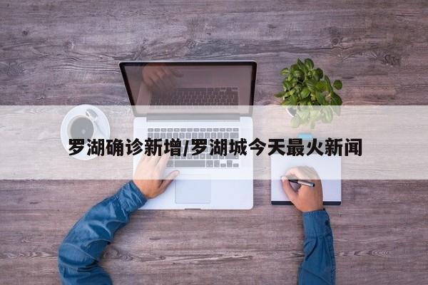 罗湖确诊新增/罗湖城今天最火新闻