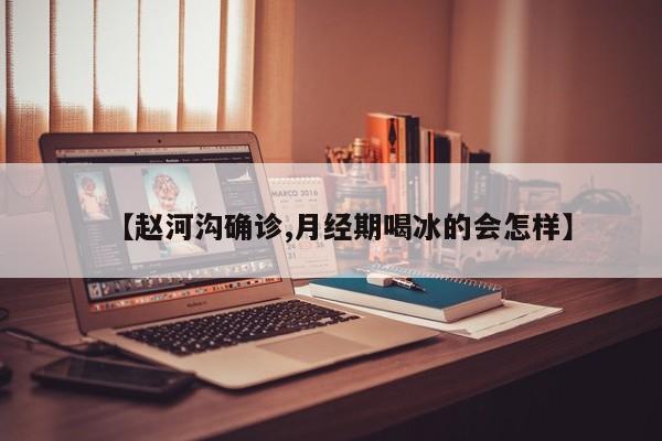 【赵河沟确诊,月经期喝冰的会怎样】
