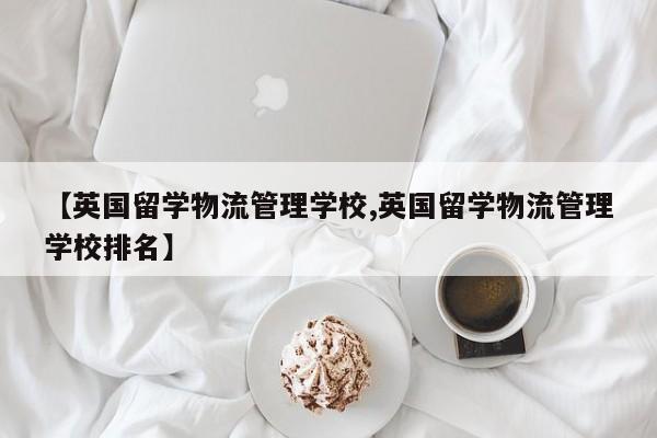 【英国留学物流管理学校,英国留学物流管理学校排名】
