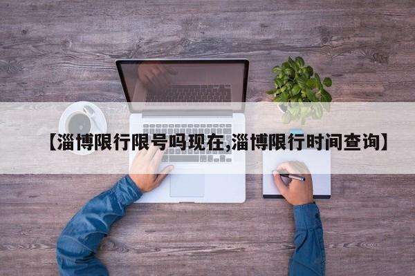 【淄博限行限号吗现在,淄博限行时间查询】