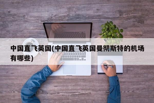 中国直飞英国(中国直飞英国曼彻斯特的机场有哪些)