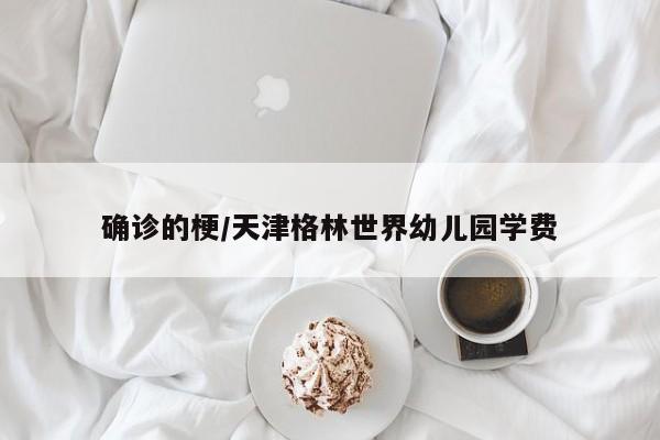 确诊的梗/天津格林世界幼儿园学费