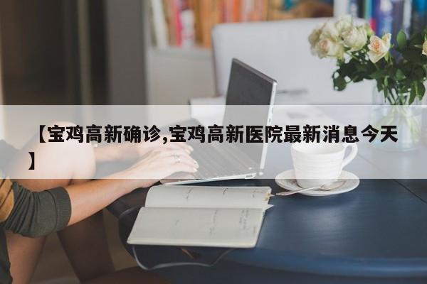 【宝鸡高新确诊,宝鸡高新医院最新消息今天】