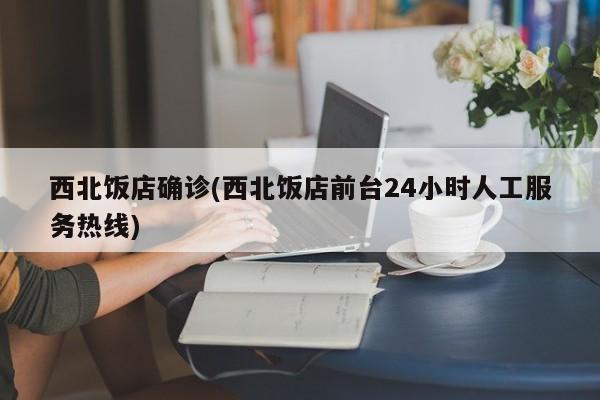西北饭店确诊(西北饭店前台24小时人工服务热线)
