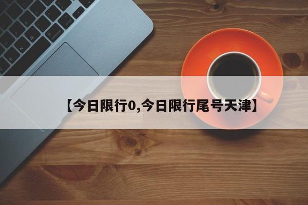 【今日限行0,今日限行尾号天津】