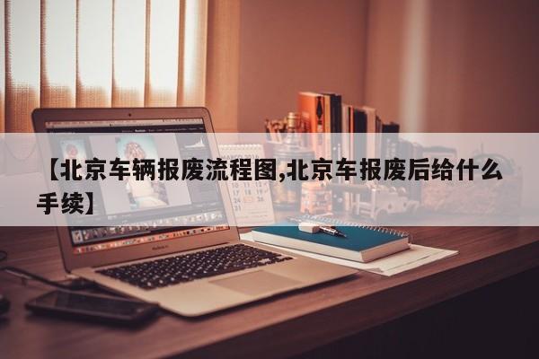【北京车辆报废流程图,北京车报废后给什么手续】