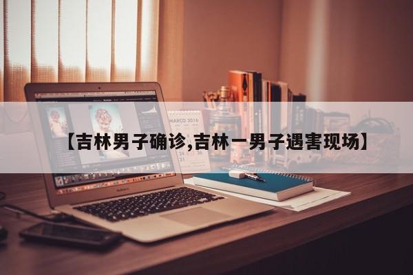 【吉林男子确诊,吉林一男子遇害现场】