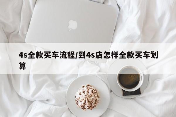 4s全款买车流程/到4s店怎样全款买车划算