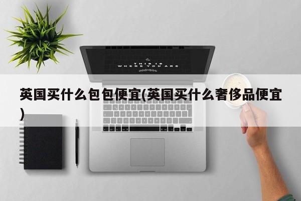 英国买什么包包便宜(英国买什么奢侈品便宜)