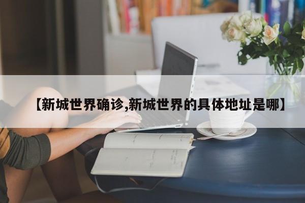 【新城世界确诊,新城世界的具体地址是哪】