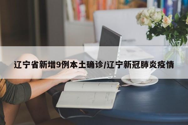 辽宁省新增9例本土确诊/辽宁新冠肺炎疫情