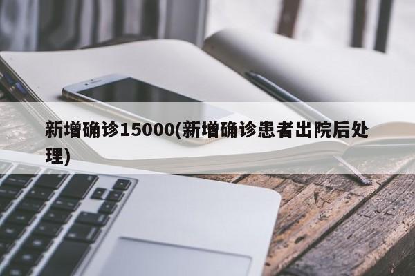 新增确诊15000(新增确诊患者出院后处理)