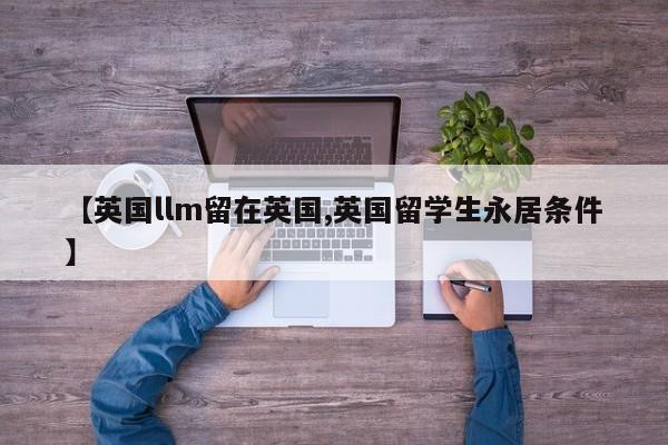 【英国llm留在英国,英国留学生永居条件】