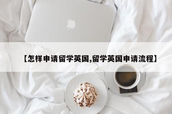 【怎样申请留学英国,留学英国申请流程】