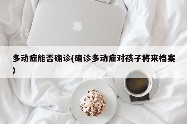 多动症能否确诊(确诊多动症对孩子将来档案)