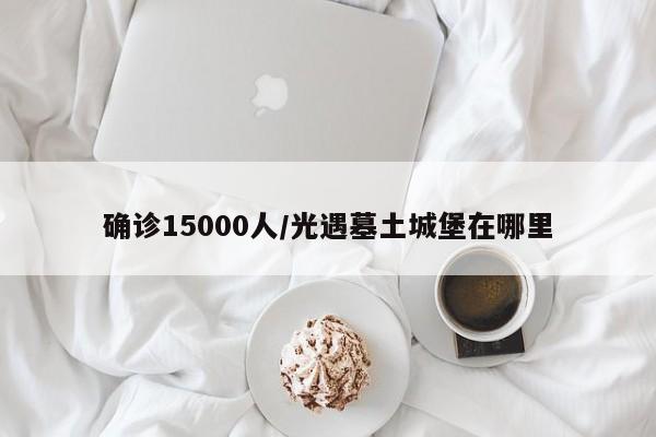 确诊15000人/光遇墓土城堡在哪里