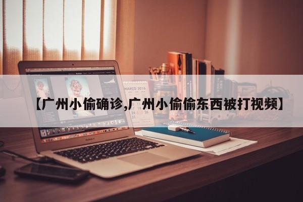 【广州小偷确诊,广州小偷偷东西被打视频】