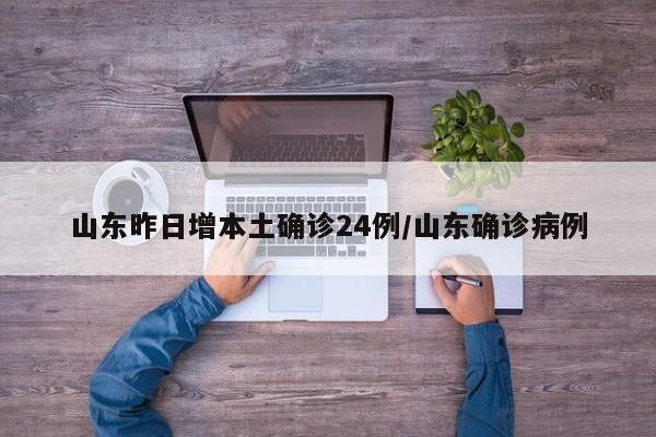 山东昨日增本土确诊24例/山东确诊病例