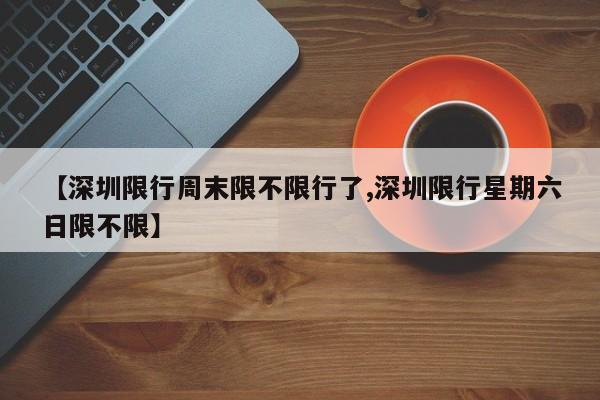 【深圳限行周末限不限行了,深圳限行星期六日限不限】