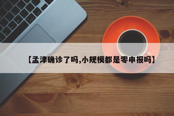 【孟津确诊了吗,小规模都是零申报吗】