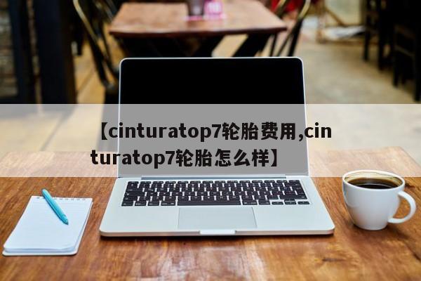 【cinturatop7轮胎费用,cinturatop7轮胎怎么样】