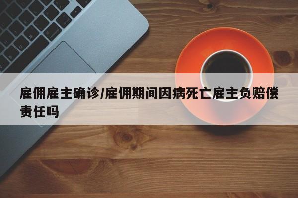 雇佣雇主确诊/雇佣期间因病死亡雇主负赔偿责任吗
