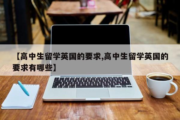 【高中生留学英国的要求,高中生留学英国的要求有哪些】