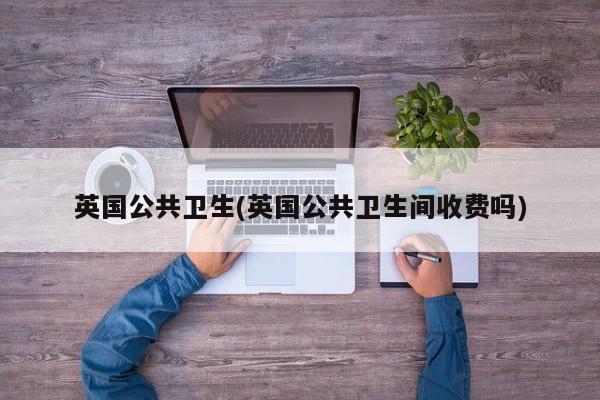 英国公共卫生(英国公共卫生间收费吗)