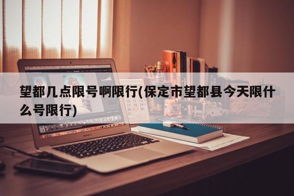望都几点限号啊限行(保定市望都县今天限什么号限行)