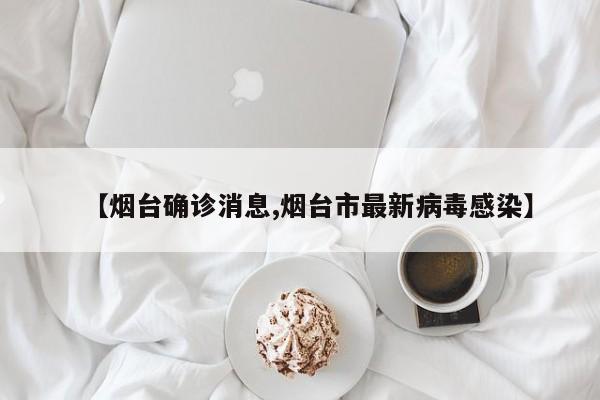 【烟台确诊消息,烟台市最新病毒感染】