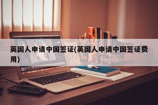 英国人申请中国签证(英国人申请中国签证费用)