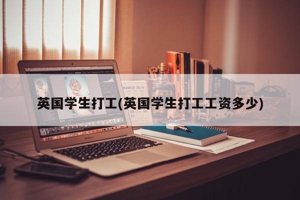 英国学生打工(英国学生打工工资多少)