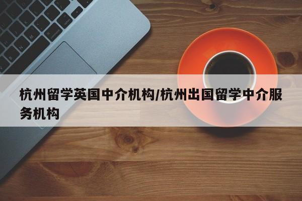 杭州留学英国中介机构/杭州出国留学中介服务机构