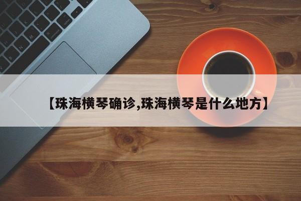 【珠海横琴确诊,珠海横琴是什么地方】