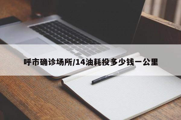 呼市确诊场所/14油耗投多少钱一公里