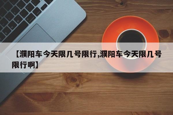 【濮阳车今天限几号限行,濮阳车今天限几号限行啊】