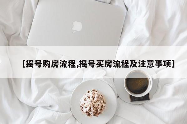 【摇号购房流程,摇号买房流程及注意事项】
