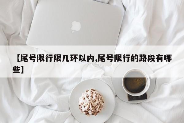 【尾号限行限几环以内,尾号限行的路段有哪些】