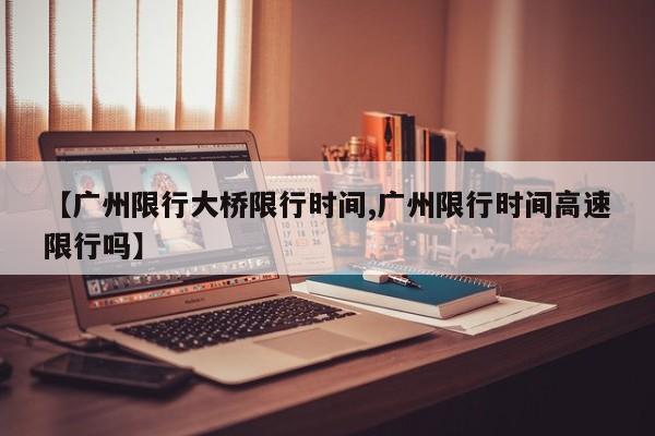 【广州限行大桥限行时间,广州限行时间高速限行吗】