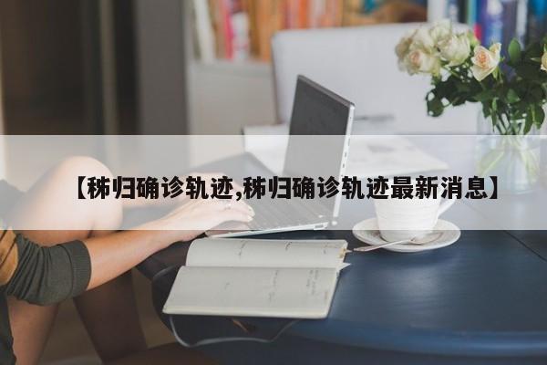 【秭归确诊轨迹,秭归确诊轨迹最新消息】