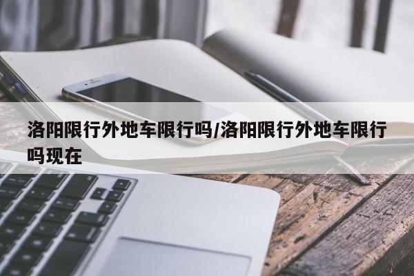 洛阳限行外地车限行吗/洛阳限行外地车限行吗现在