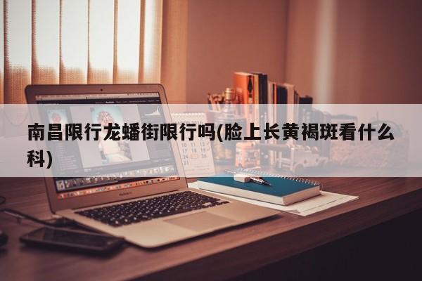 南昌限行龙蟠街限行吗(脸上长黄褐斑看什么科)