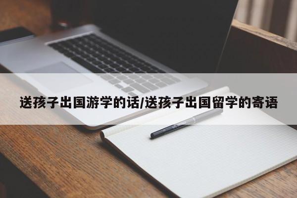送孩子出国游学的话/送孩子出国留学的寄语